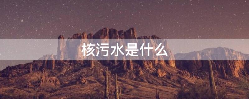 核污水是什么呢？